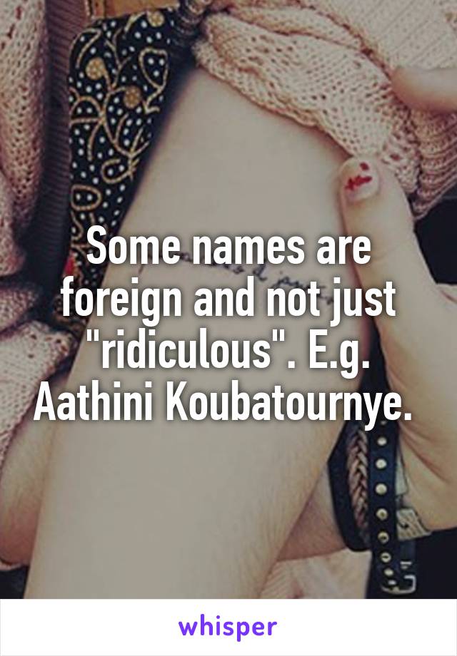 Some names are foreign and not just "ridiculous". E.g. Aathini Koubatournye. 