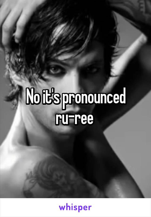 No it's pronounced ru-ree 