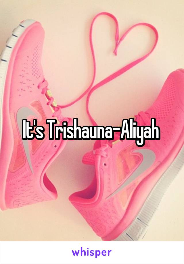 It's Trishauna-Aliyah 