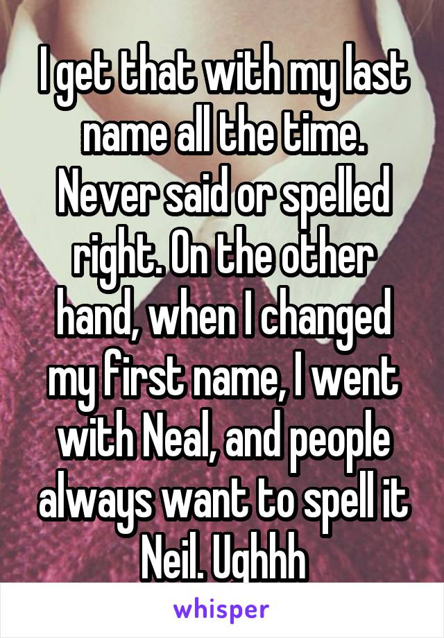 I get that with my last name all the time. Never said or spelled right. On the other hand, when I changed my first name, I went with Neal, and people always want to spell it Neil. Ughhh