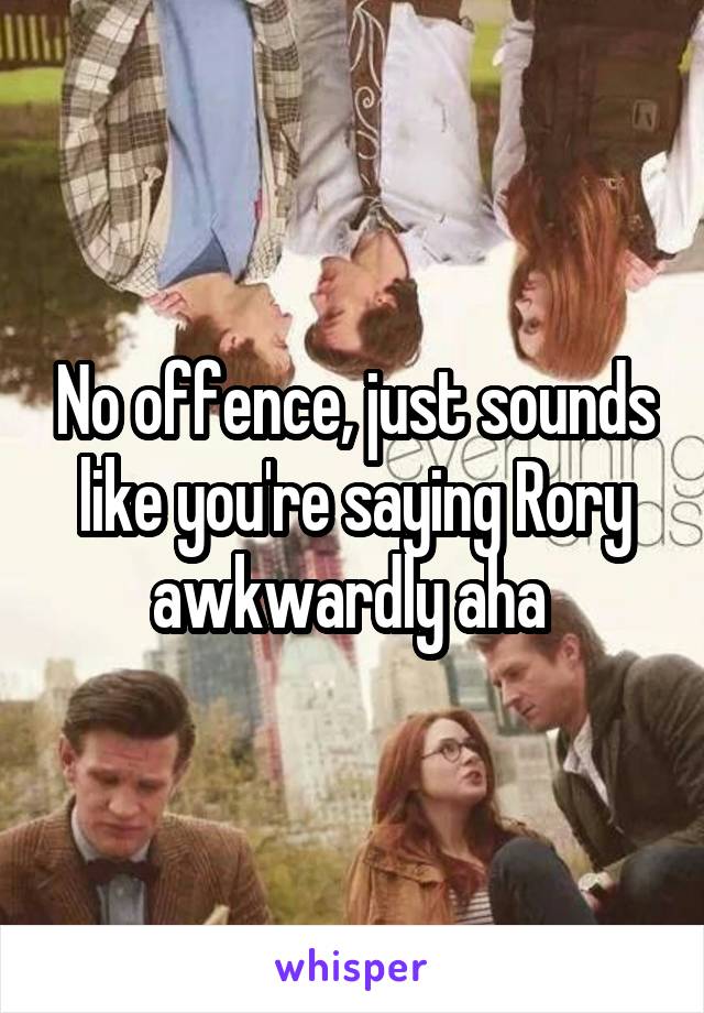 No offence, just sounds like you're saying Rory awkwardly aha 