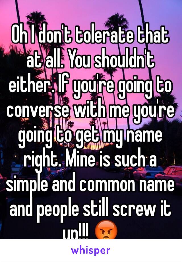 Oh I don't tolerate that at all. You shouldn't either. If you're going to converse with me you're going to get my name right. Mine is such a simple and common name and people still screw it up!!! 😡