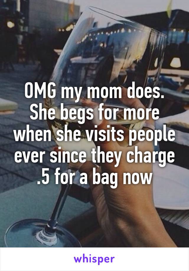 OMG my mom does. She begs for more when she visits people ever since they charge .5 for a bag now