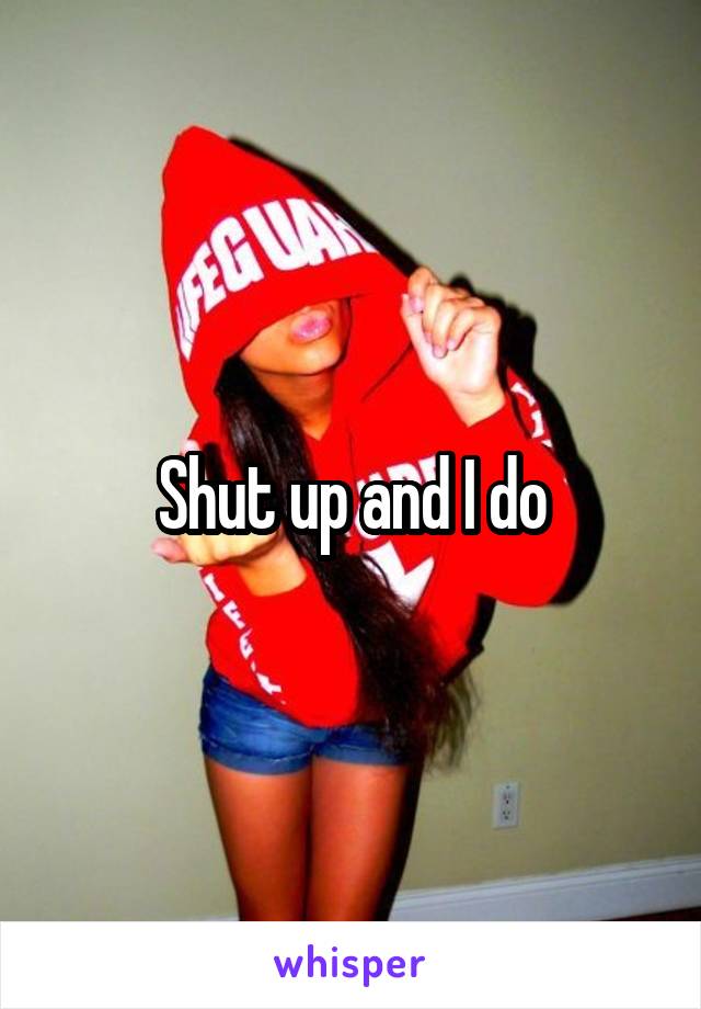 Shut up and I do