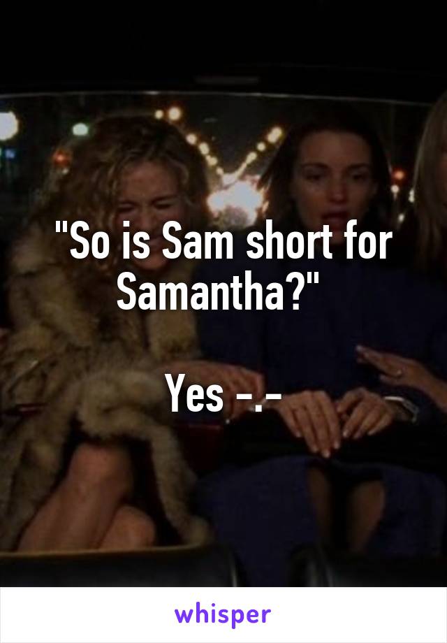 "So is Sam short for Samantha?" 

Yes -.-