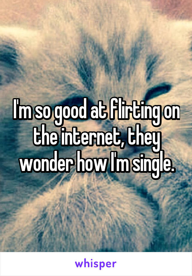 I'm so good at flirting on the internet, they wonder how I'm single.