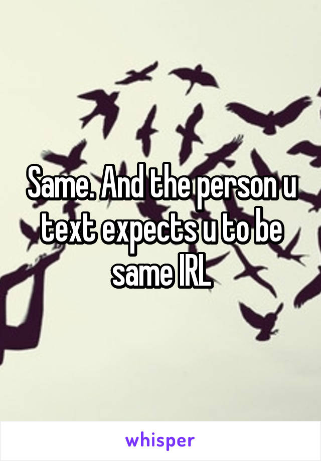Same. And the person u text expects u to be same IRL