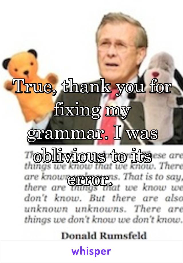 True, thank you for fixing my grammar. I was oblivious to its error. 