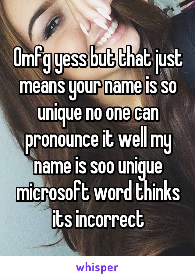 Omfg yess but that just means your name is so unique no one can pronounce it well my name is soo unigue microsoft word thinks its incorrect