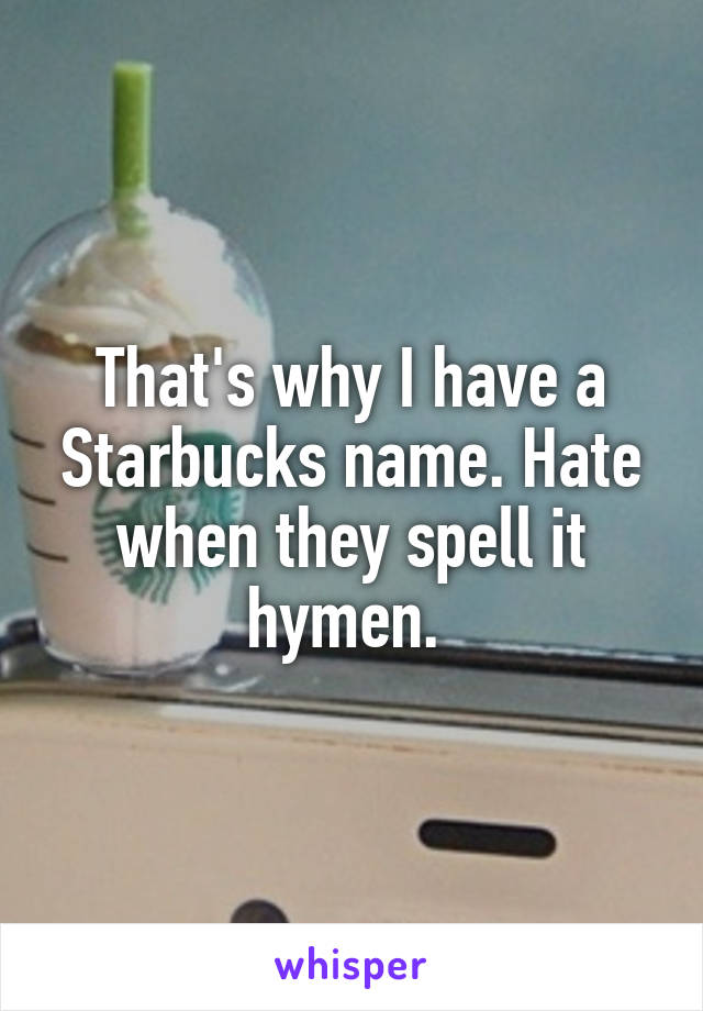 That's why I have a Starbucks name. Hate when they spell it hymen. 