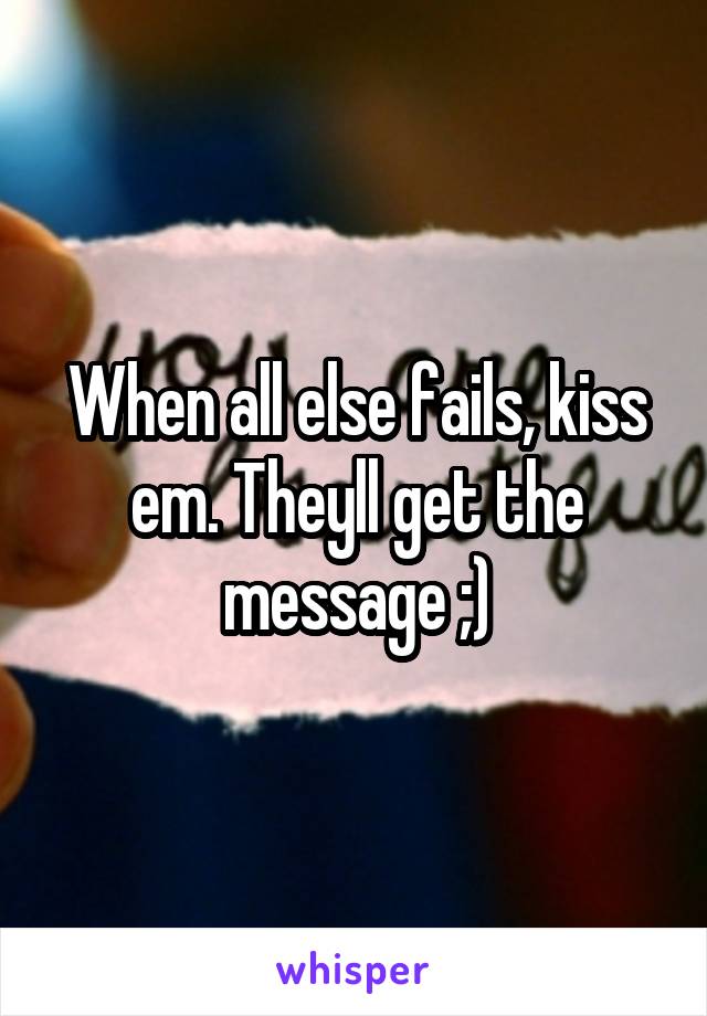 When all else fails, kiss em. Theyll get the message ;)