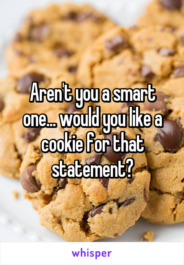 Aren't you a smart one... would you like a cookie for that statement?
