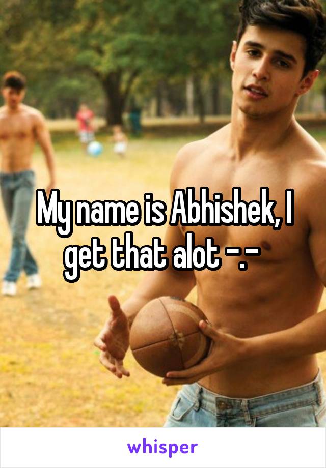 My name is Abhishek, I get that alot -.- 