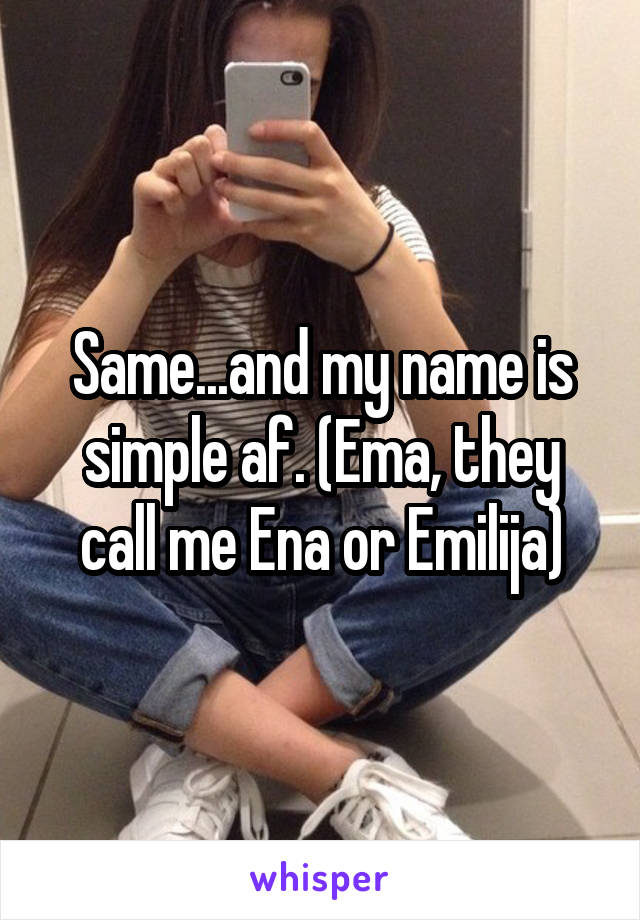 Same...and my name is simple af. (Ema, they call me Ena or Emilija)