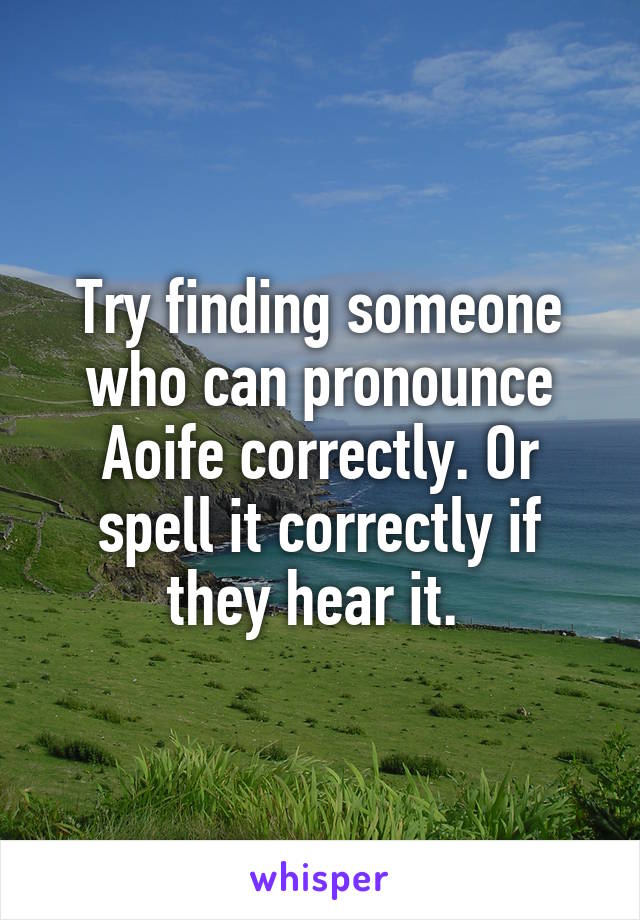 Try finding someone who can pronounce Aoife correctly. Or spell it correctly if they hear it. 