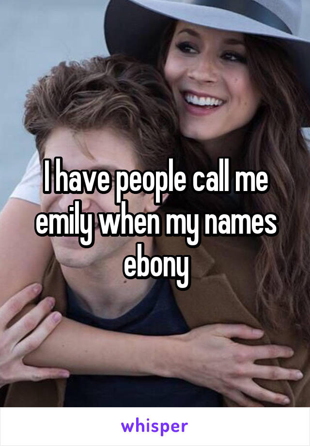 I have people call me emily when my names ebony