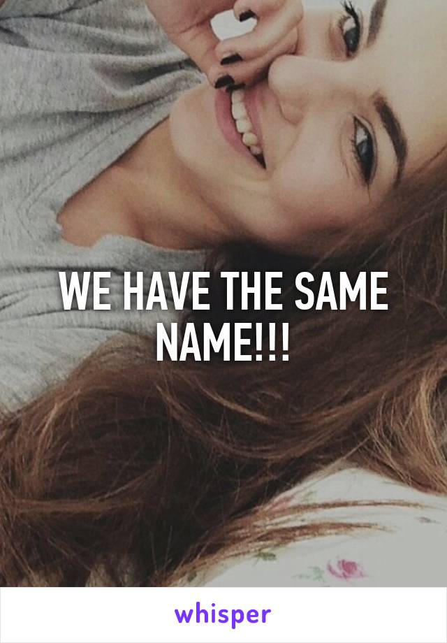 WE HAVE THE SAME NAME!!!