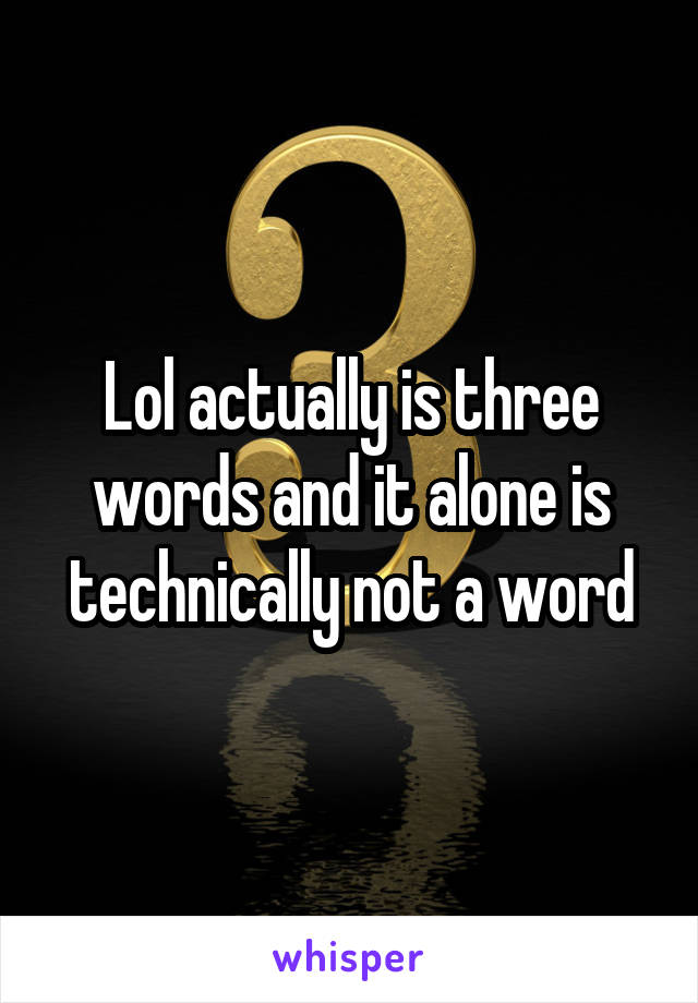 Lol actually is three words and it alone is technically not a word