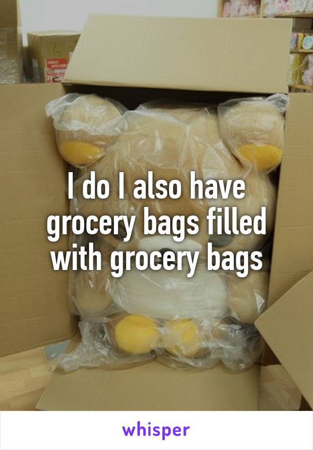 I do I also have grocery bags filled with grocery bags