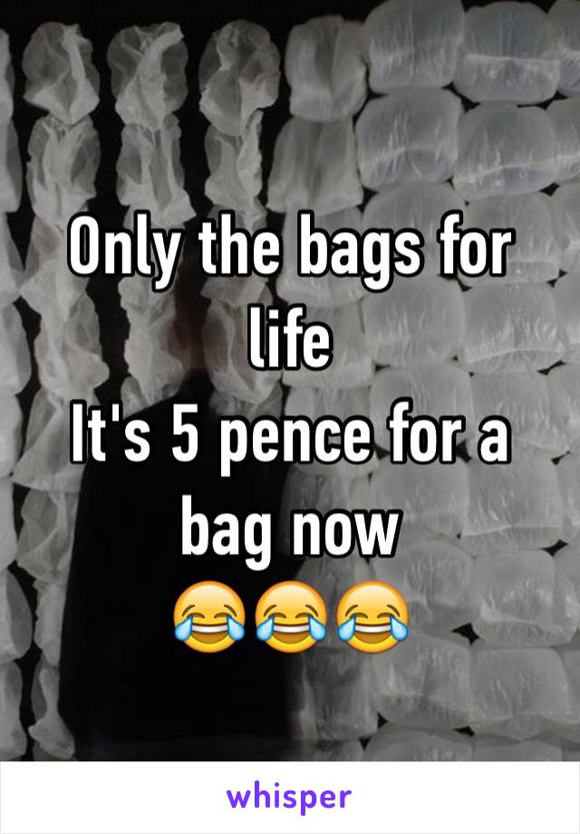 Only the bags for life 
It's 5 pence for a bag now 
😂😂😂