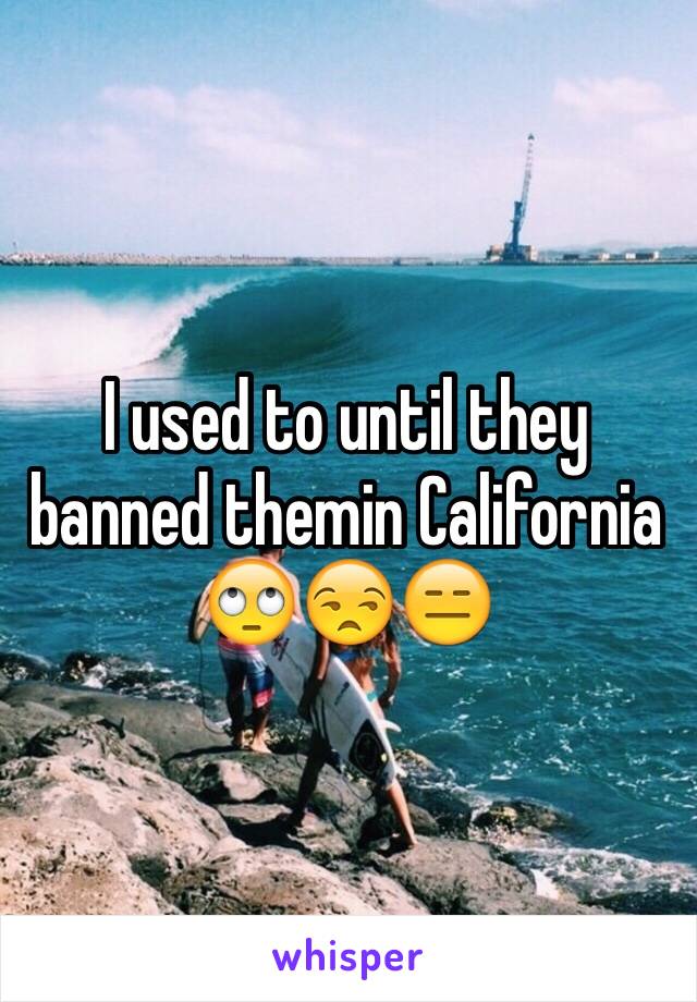 I used to until they banned themin California 🙄😒😑