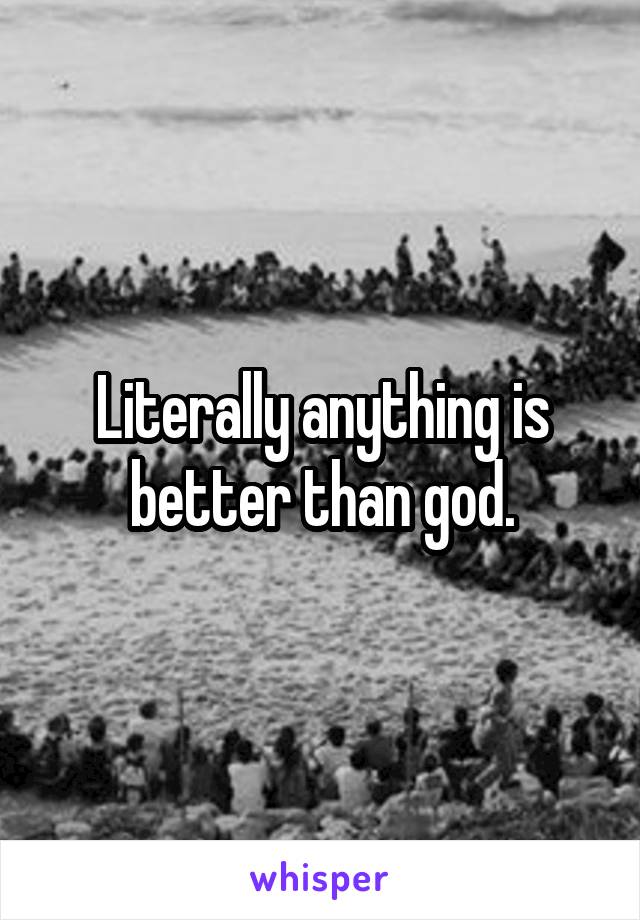 Literally anything is better than god.