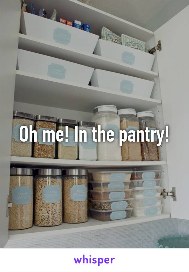 Oh me! In the pantry!