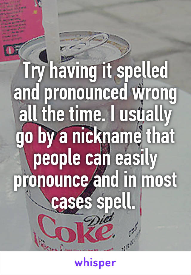 Try having it spelled and pronounced wrong all the time. I usually go by a nickname that people can easily pronounce and in most cases spell. 