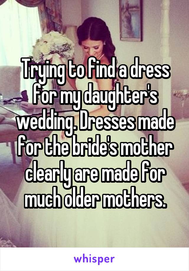 Trying to find a dress for my daughter's wedding. Dresses made for the bride's mother clearly are made for much older mothers.