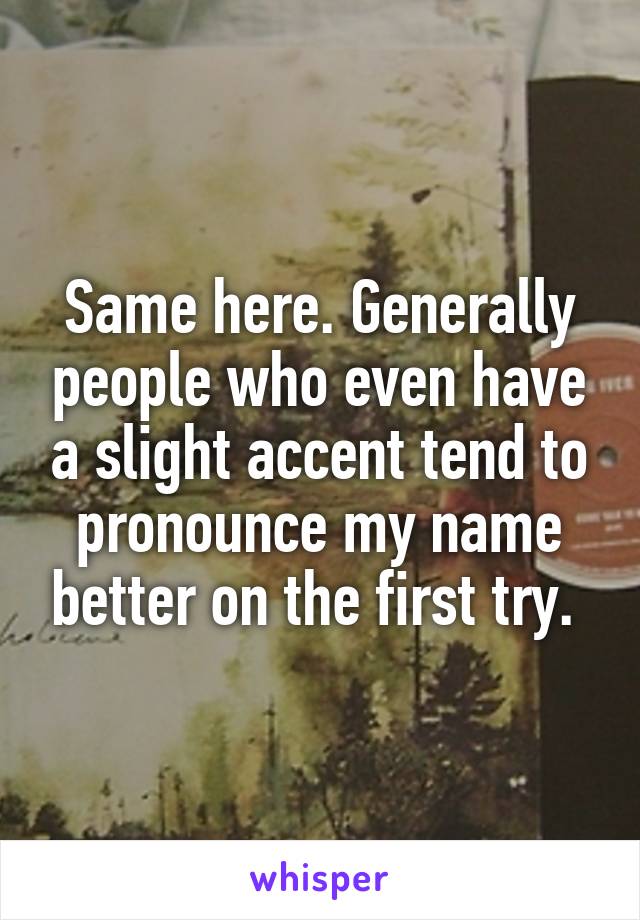 Same here. Generally people who even have a slight accent tend to pronounce my name better on the first try. 