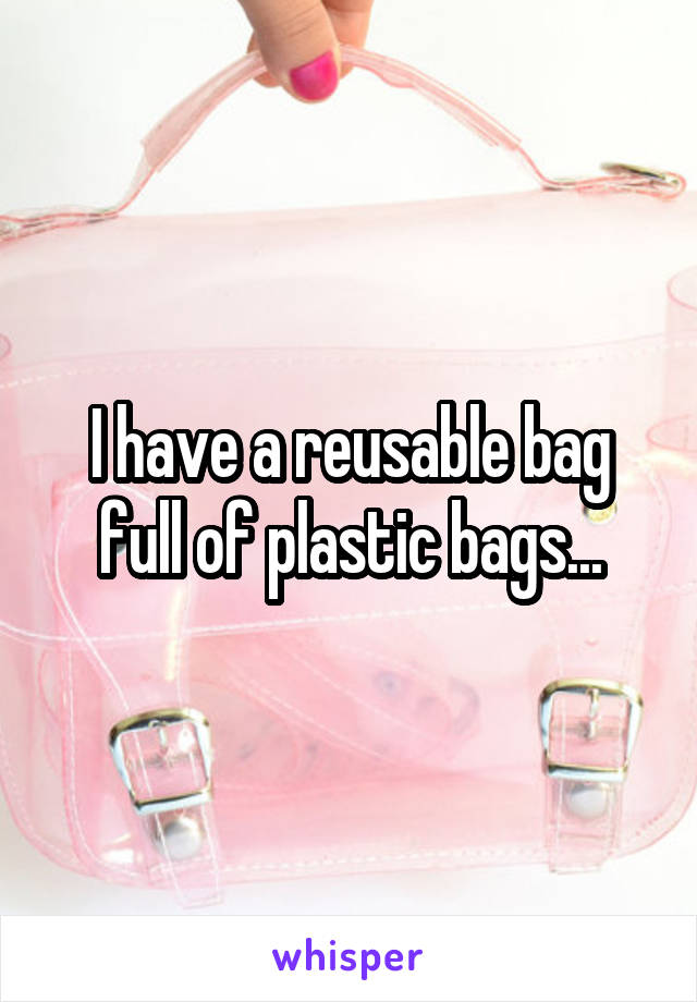 I have a reusable bag full of plastic bags...