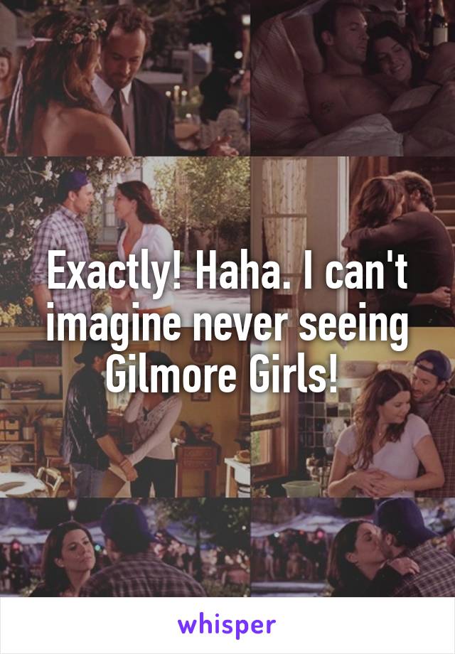 Exactly! Haha. I can't imagine never seeing Gilmore Girls! 