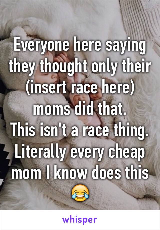 Everyone here saying they thought only their (insert race here) moms did that.
This isn't a race thing.
Literally every cheap mom I know does this 😂