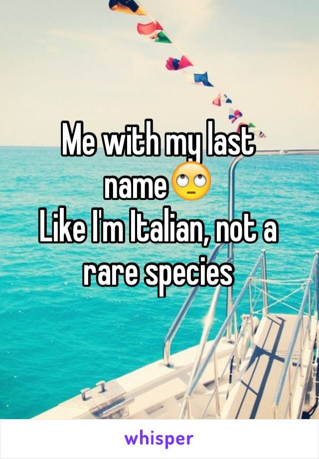 Me with my last name🙄
Like I'm Italian, not a rare species