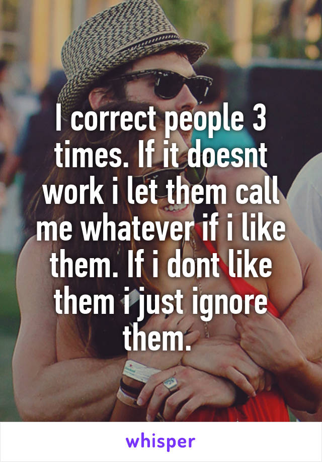 I correct people 3 times. If it doesnt work i let them call me whatever if i like them. If i dont like them i just ignore them. 