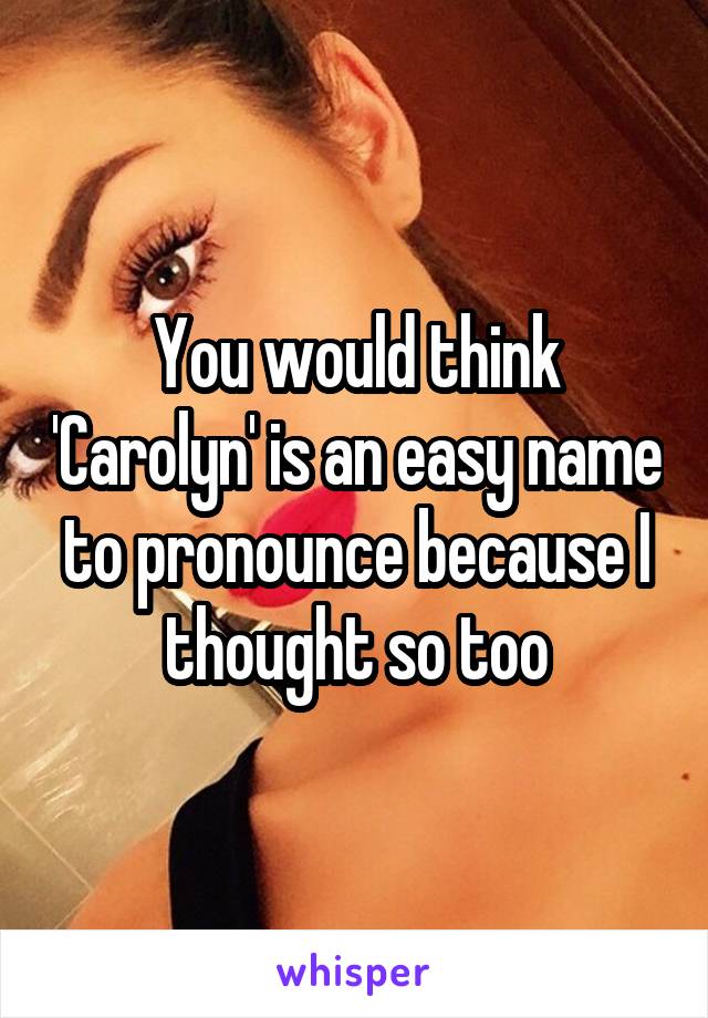 You would think 'Carolyn' is an easy name to pronounce because I thought so too