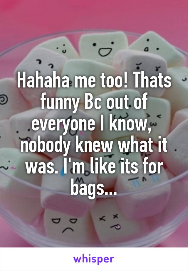 Hahaha me too! Thats funny Bc out of everyone I know,  nobody knew what it was. I'm like its for bags...