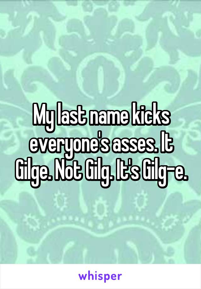 My last name kicks everyone's asses. It Gilge. Not Gilg. It's Gilg-e.