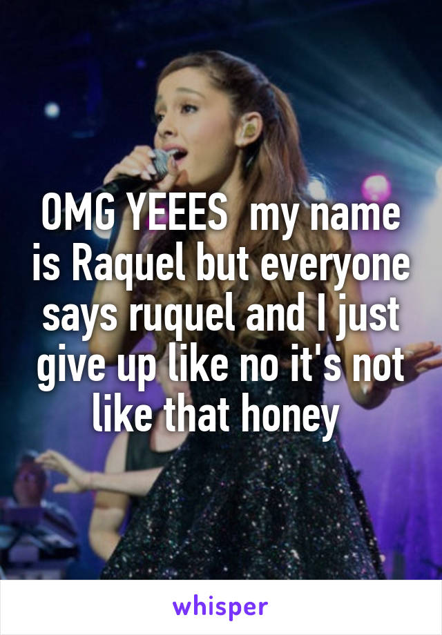 OMG YEEES  my name is Raquel but everyone says ruquel and I just give up like no it's not like that honey 