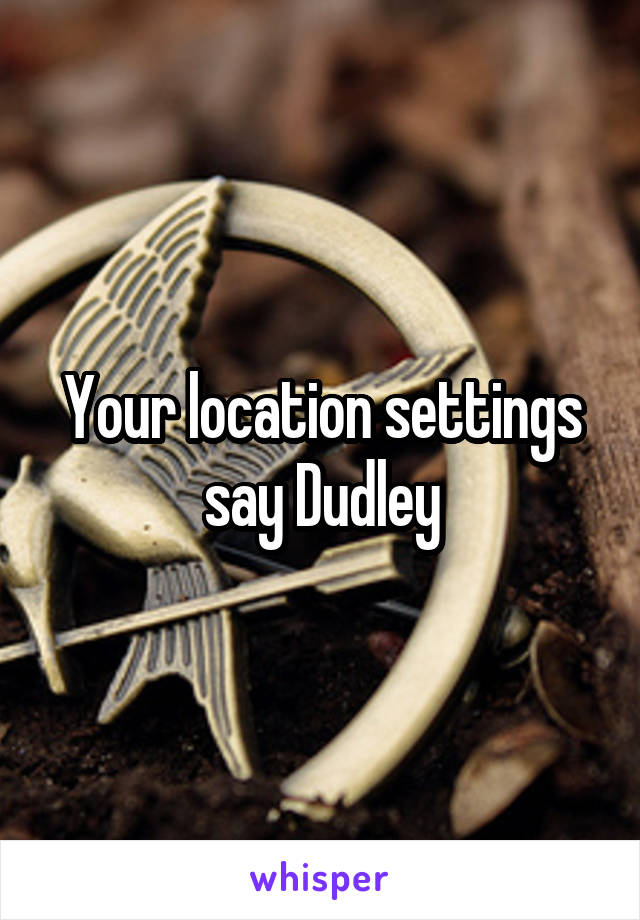 Your location settings say Dudley