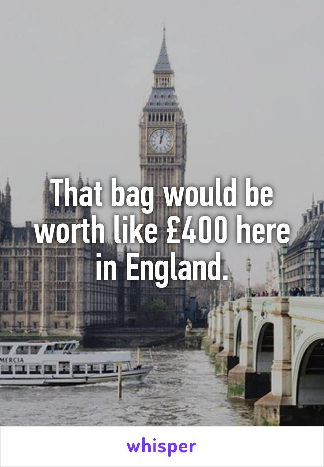 That bag would be worth like £400 here in England.