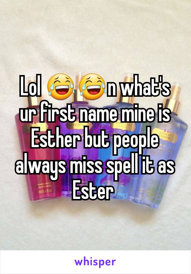 Lol 😂😂n what's ur first name mine is Esther but people always miss spell it as Ester 