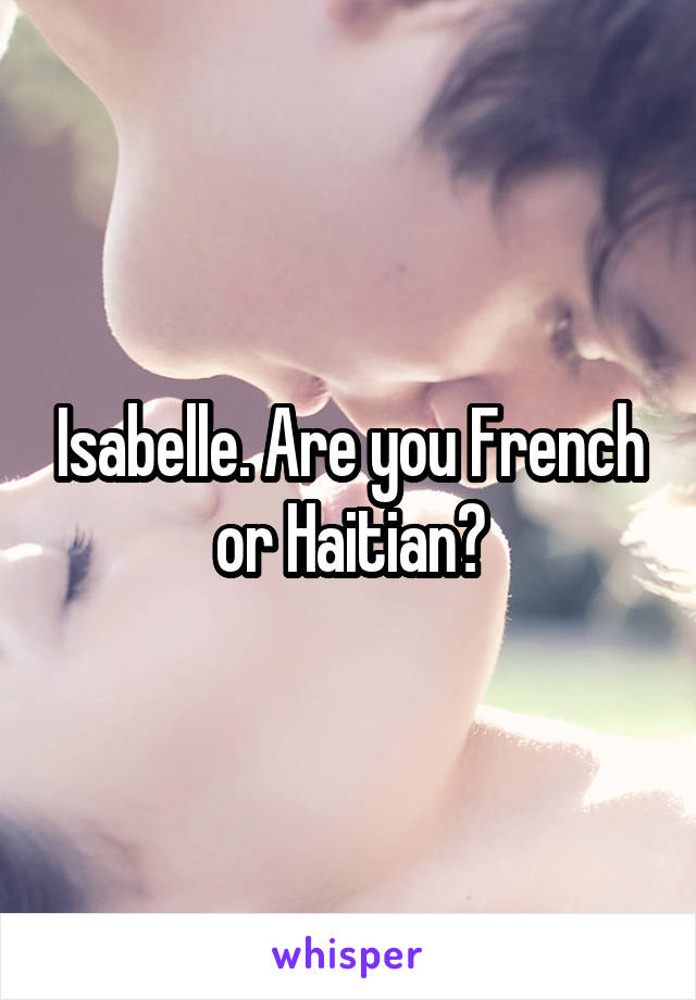 Isabelle. Are you French or Haitian?