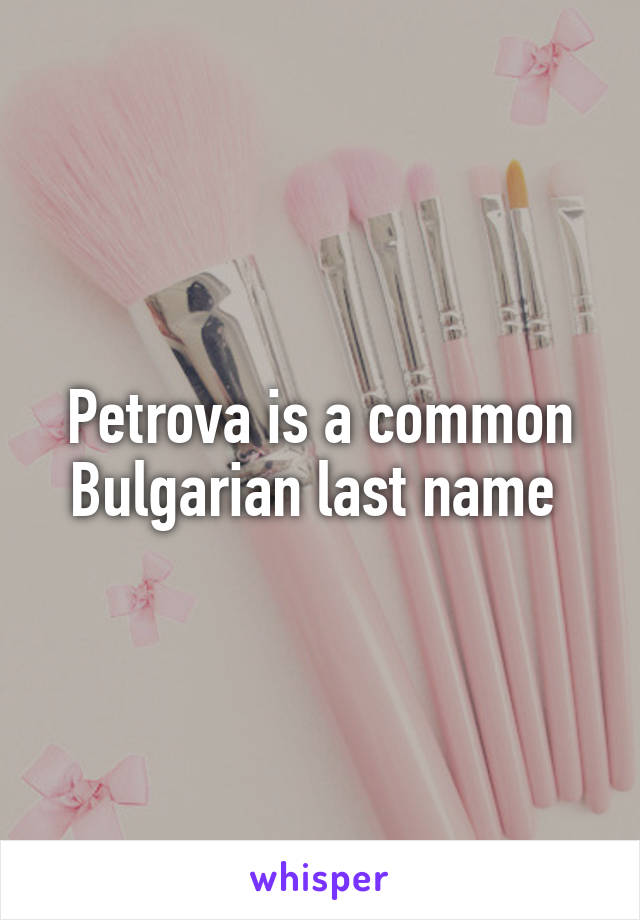 Petrova is a common Bulgarian last name 