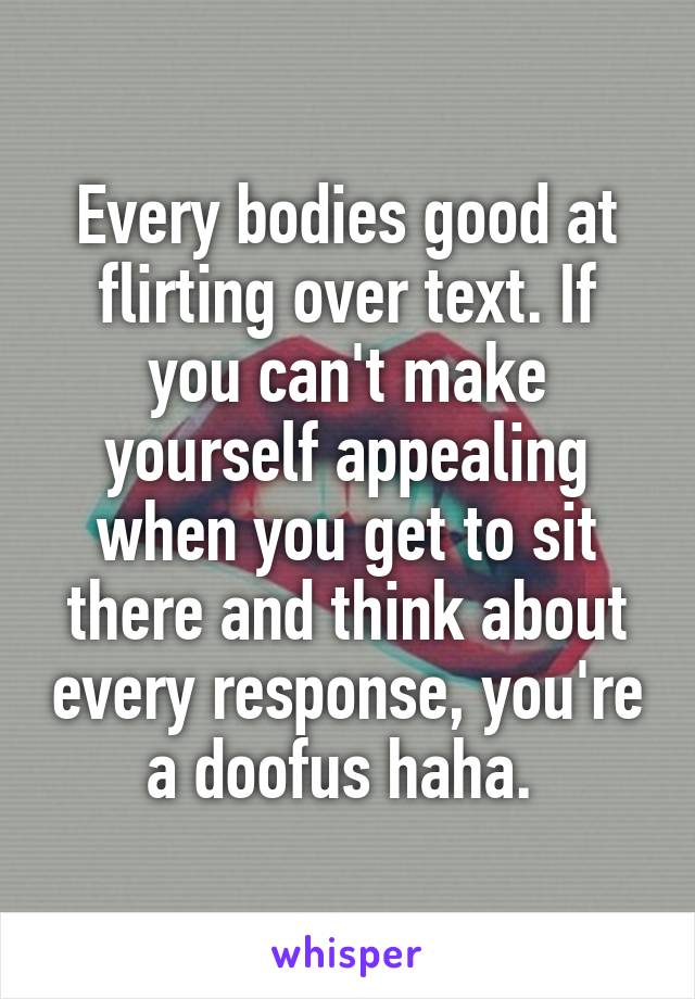 Every bodies good at flirting over text. If you can't make yourself appealing when you get to sit there and think about every response, you're a doofus haha. 
