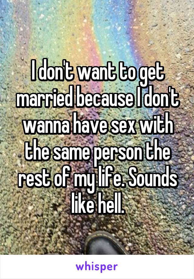 I don't want to get married because I don't wanna have sex with the same person the rest of my life. Sounds like hell.