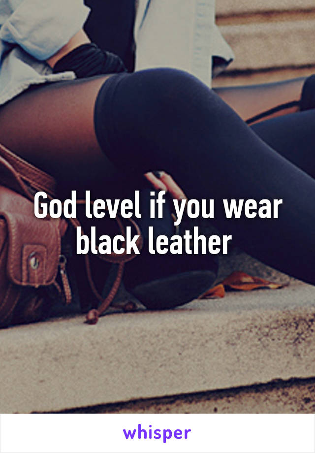 God level if you wear black leather 