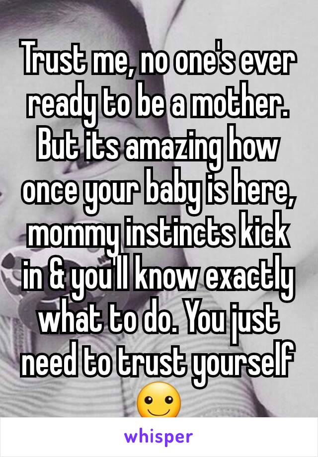Trust me, no one's ever ready to be a mother. But its amazing how once your baby is here, mommy instincts kick in & you'll know exactly what to do. You just need to trust yourself ☺