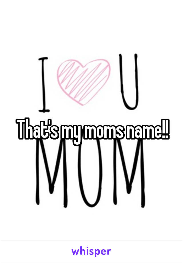 That's my moms name!!