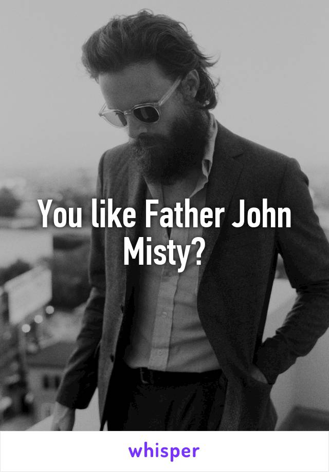 You like Father John Misty?